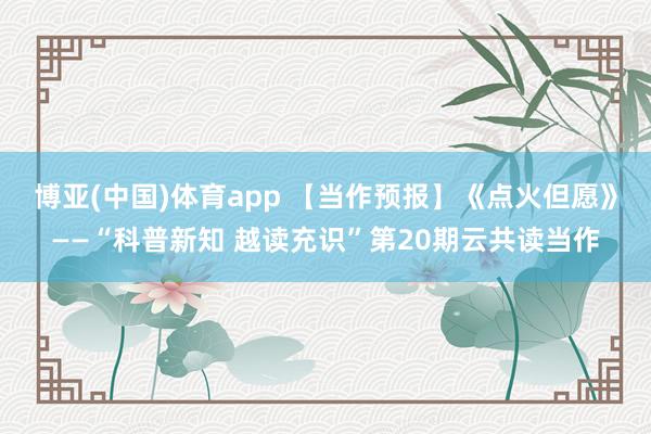博亚(中国)体育app 【当作预报】《点火但愿》——“科普新知 越读充识”第20期云共读当作