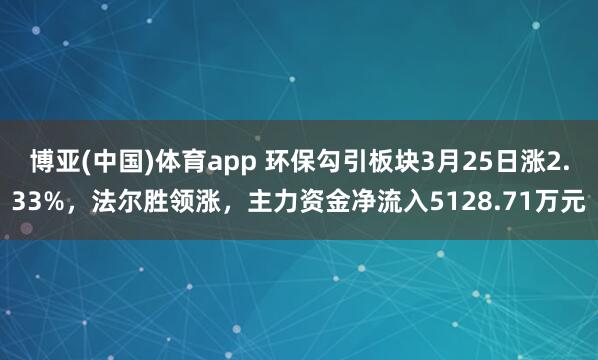 博亚(中国)体育app 环保勾引板块3月25日涨2.33%，法尔胜领涨，主力资金净流入5128.71万元