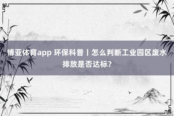博亚体育app 环保科普丨怎么判断工业园区废水排放是否达标？