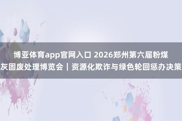 博亚体育app官网入口 2026郑州第六届粉煤灰固废处理博览会｜资源化欺诈与绿色轮回惩办决策