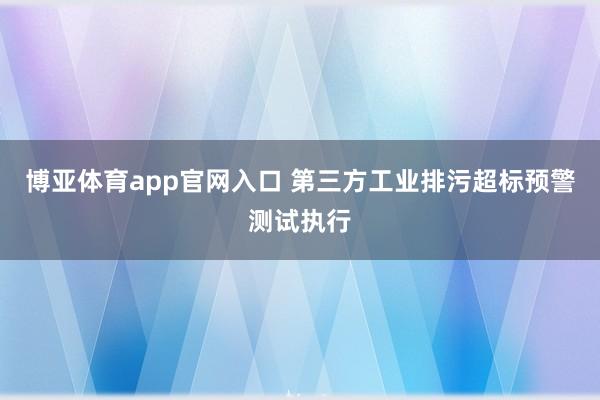 博亚体育app官网入口 第三方工业排污超标预警测试执行