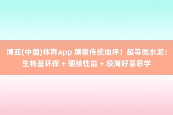 博亚(中国)体育app 颠覆传统地坪！超等微水泥：生物基环保 + 硬核性能 + 极简好意思学