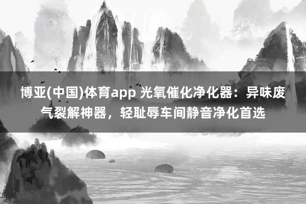博亚(中国)体育app 光氧催化净化器：异味废气裂解神器，轻耻辱车间静音净化首选
