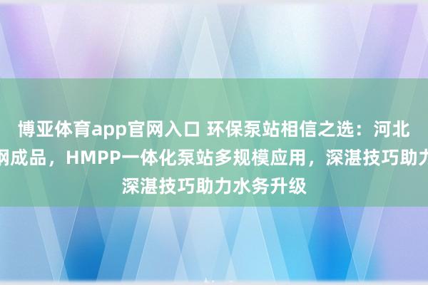 博亚体育app官网入口 环保泵站相信之选：河北保聚玻璃钢成品，HMPP一体化泵站多规模应用，深湛技巧助力水务升级