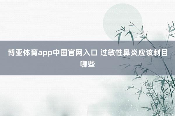 博亚体育app中国官网入口 过敏性鼻炎应该刺目哪些