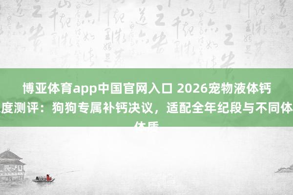 博亚体育app中国官网入口 2026宠物液体钙深度测评：狗狗专属补钙决议，适配全年纪段与不同体质