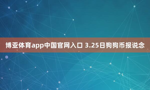 博亚体育app中国官网入口 3.25日狗狗币报说念