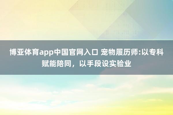 博亚体育app中国官网入口 宠物履历师:以专科赋能陪同，以手段设实验业