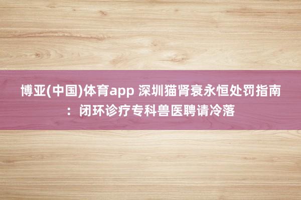 博亚(中国)体育app 深圳猫肾衰永恒处罚指南：闭环诊疗专科兽医聘请冷落