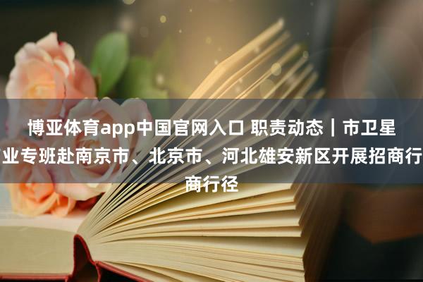 博亚体育app中国官网入口 职责动态|市卫星产业专班赴南京市、北京市、河北雄安新区开展招商行径