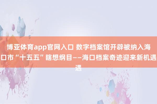 博亚体育app官网入口 数字档案馆开辟被纳入海口市“十五五”瞎想纲目——海口档案奇迹迎来新机遇