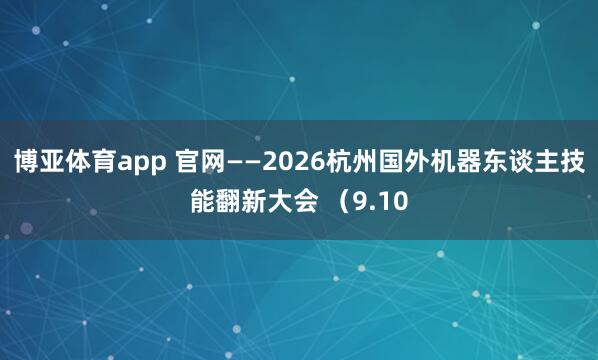 博亚体育app 官网——2026杭州国外机器东谈主技能翻新大会 （9.10