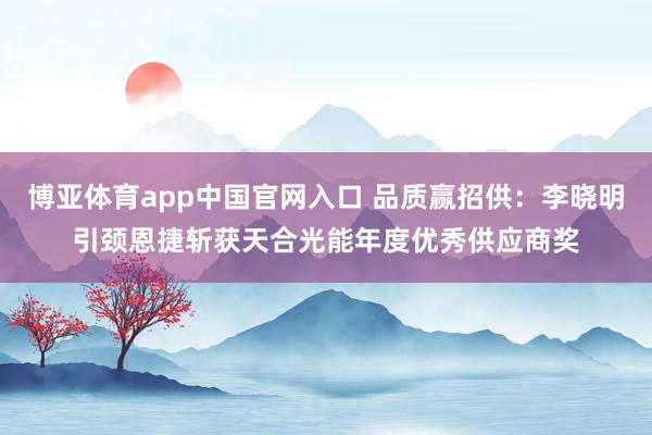博亚体育app中国官网入口 品质赢招供:李晓明引颈恩捷斩获天合光能年度优秀供应商奖