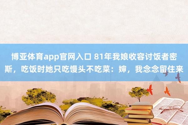 博亚体育app官网入口 81年我娘收容讨饭者密斯，吃饭时她只吃馒头不吃菜：婶，我念念留住来