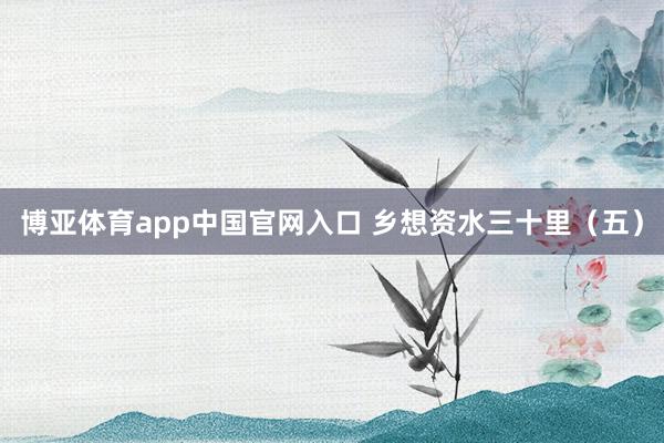 博亚体育app中国官网入口 乡想资水三十里（五）