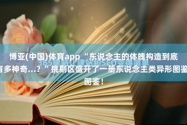博亚(中国)体育app “东说念主的体魄构造到底有多神奇...？”挑剔区盛开了一册东说念主类异形图鉴！