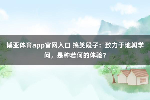 博亚体育app官网入口 搞笑段子：致力于地舆学问，是种若何的体验？