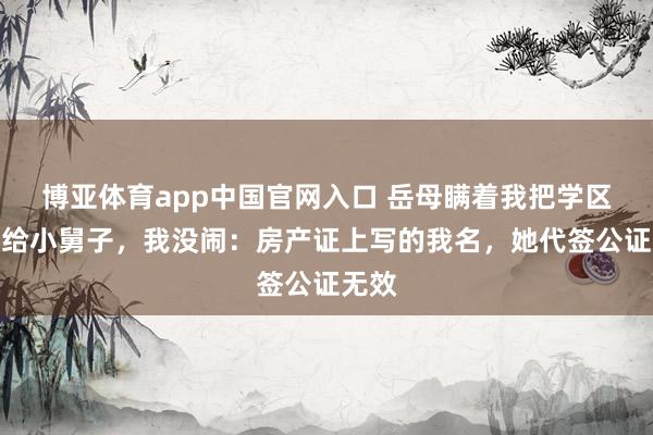 博亚体育app中国官网入口 岳母瞒着我把学区房送给小舅子，我没闹：房产证上写的我名，她代签公证无效
