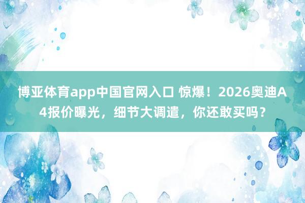 博亚体育app中国官网入口 惊爆！2026奥迪A4报价曝光，细节大调遣，你还敢买吗？