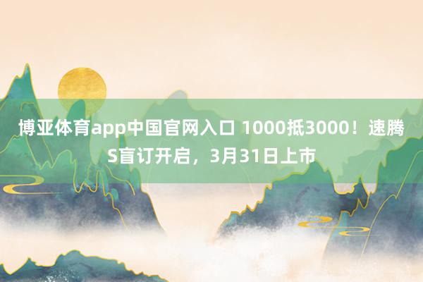 博亚体育app中国官网入口 1000抵3000！速腾S盲订开启，3月31日上市