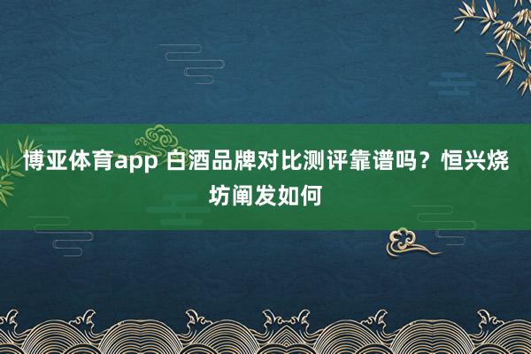 博亚体育app 白酒品牌对比测评靠谱吗？恒兴烧坊阐发如何