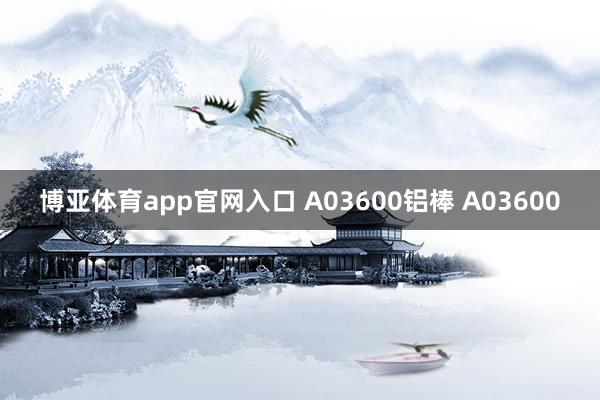 博亚体育app官网入口 A03600铝棒 A03600