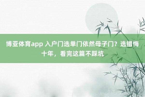 博亚体育app 入户门选单门依然母子门？选错悔十年，看完这篇不踩坑