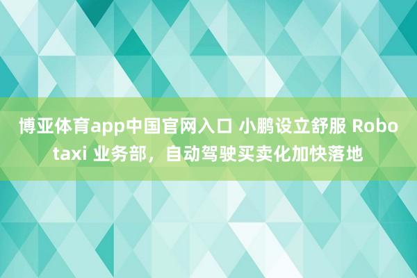 博亚体育app中国官网入口 小鹏设立舒服 Robotaxi 业务部，自动驾驶买卖化加快落地