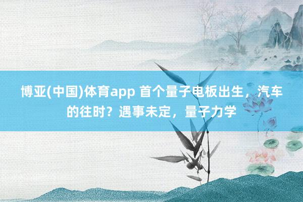 博亚(中国)体育app 首个量子电板出生，汽车的往时？遇事未定，量子力学