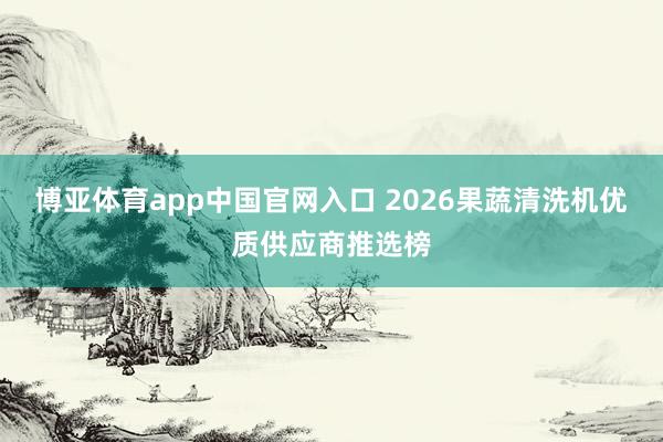 博亚体育app中国官网入口 2026果蔬清洗机优质供应商推选榜