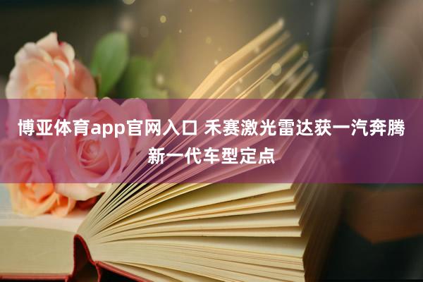 博亚体育app官网入口 禾赛激光雷达获一汽奔腾新一代车型定点