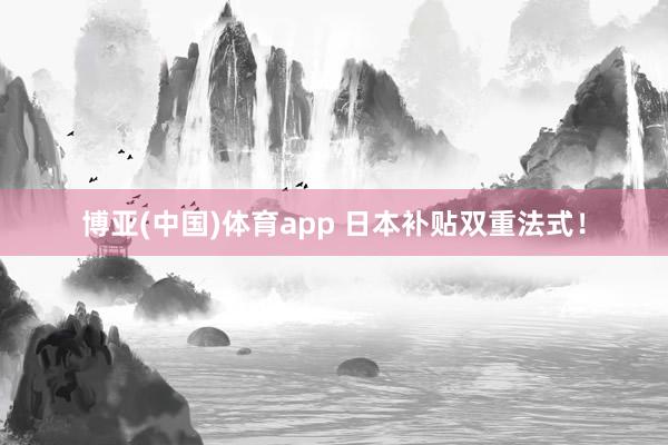 博亚(中国)体育app 日本补贴双重法式！