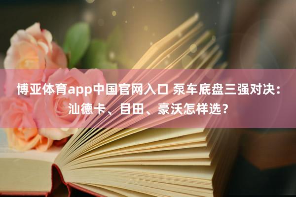 博亚体育app中国官网入口 泵车底盘三强对决：汕德卡、目田、豪沃怎样选？