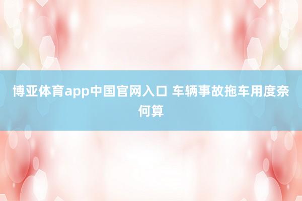 博亚体育app中国官网入口 车辆事故拖车用度奈何算
