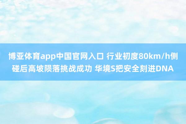 博亚体育app中国官网入口 行业初度80km/h侧碰后高坡陨落挑战成功 华境S把安全刻进DNA