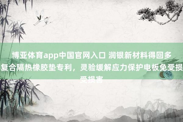博亚体育app中国官网入口 润银新材料得回多层复合隔热橡胶垫专利，灵验缓解应力保护电板免受损害