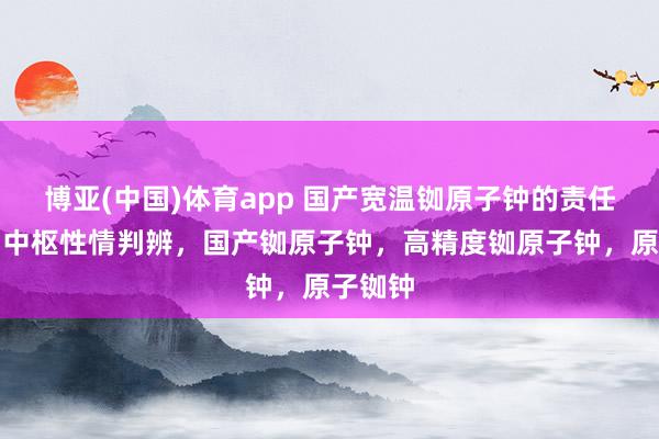 博亚(中国)体育app 国产宽温铷原子钟的责任旨趣与中枢性情判辨，国产铷原子钟，高精度铷原子钟，原子铷钟