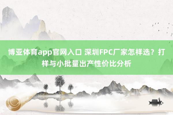 博亚体育app官网入口 深圳FPC厂家怎样选？打样与小批量出产性价比分析
