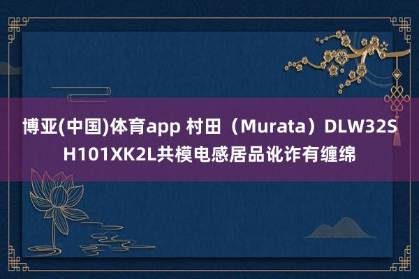 博亚(中国)体育app 村田（Murata）DLW32SH101XK2L共模电感居品讹诈有缠绵
