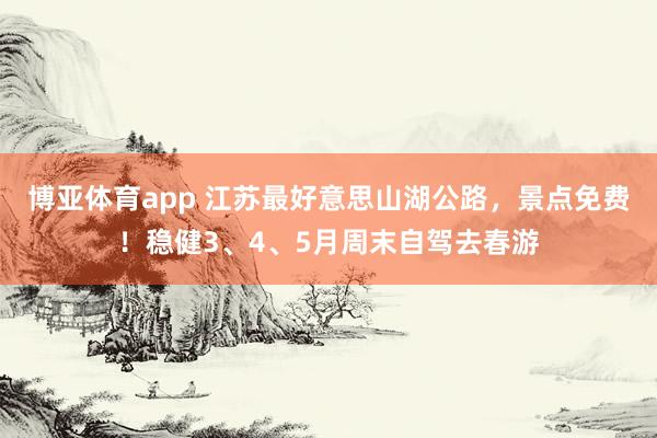 博亚体育app 江苏最好意思山湖公路，景点免费！稳健3、4、5月周末自驾去春游