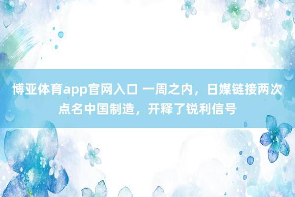 博亚体育app官网入口 一周之内，日媒链接两次点名中国制造，开释了锐利信号