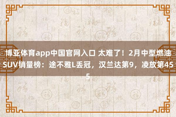 博亚体育app中国官网入口 太难了！2月中型燃油SUV销量榜：途不雅L丢冠，汉兰达第9，凌放第45
