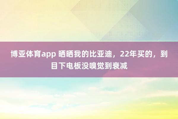 博亚体育app 晒晒我的比亚迪，22年买的，到目下电板没嗅觉到衰减