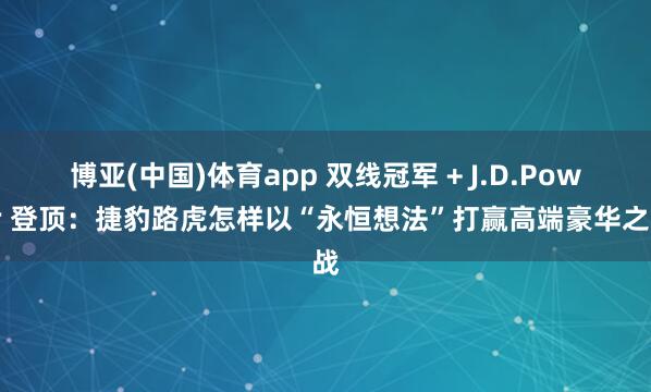 博亚(中国)体育app 双线冠军 + J.D.Power 登顶：捷豹路虎怎样以“永恒想法”打赢高端豪华之战