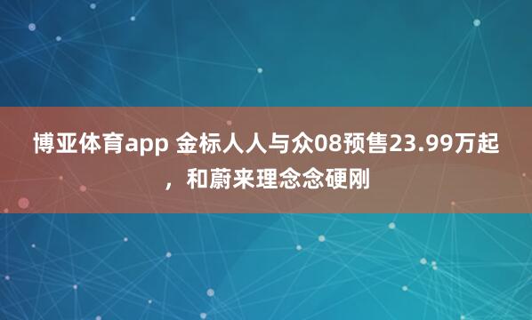 博亚体育app 金标人人与众08预售23.99万起，和蔚来理念念硬刚