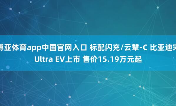 博亚体育app中国官网入口 标配闪充/云辇-C 比亚迪宋Ultra EV上市 售价15.19万元起