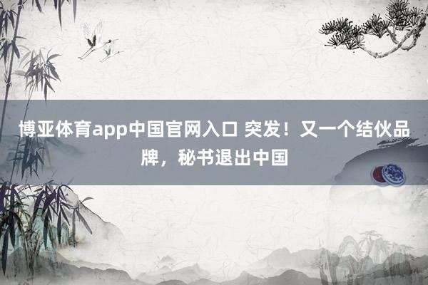 博亚体育app中国官网入口 突发！又一个结伙品牌，秘书退出中国