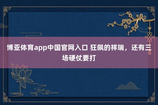 博亚体育app中国官网入口 狂飙的祥瑞，还有三场硬仗要打