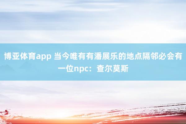 博亚体育app 当今唯有有潘展乐的地点隔邻必会有一位npc：查尔莫斯
