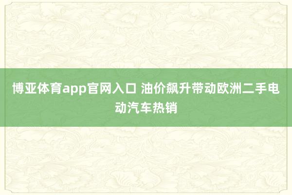 博亚体育app官网入口 油价飙升带动欧洲二手电动汽车热销